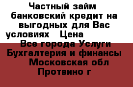 Частный займ, банковский кредит на выгодных для Вас условиях › Цена ­ 3 000 000 - Все города Услуги » Бухгалтерия и финансы   . Московская обл.,Протвино г.